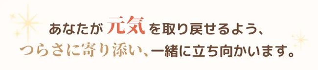 あなたが元気を取り戻せるようつらさに寄り添い一緒に立ち向かいます